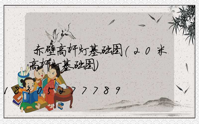 赤壁高杆灯基础图(20米高杆灯基础图)