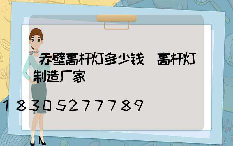 赤壁高杆灯多少钱(高杆灯制造厂家)