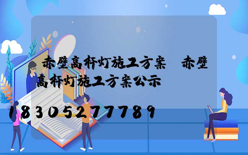 赤壁高杆灯施工方案(赤壁高杆灯施工方案公示)