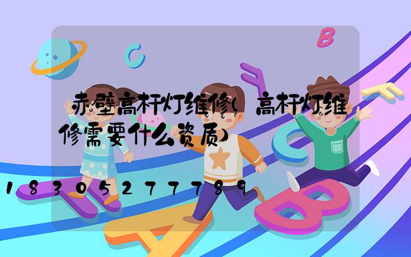 赤壁高杆灯维修(高杆灯维修需要什么资质)