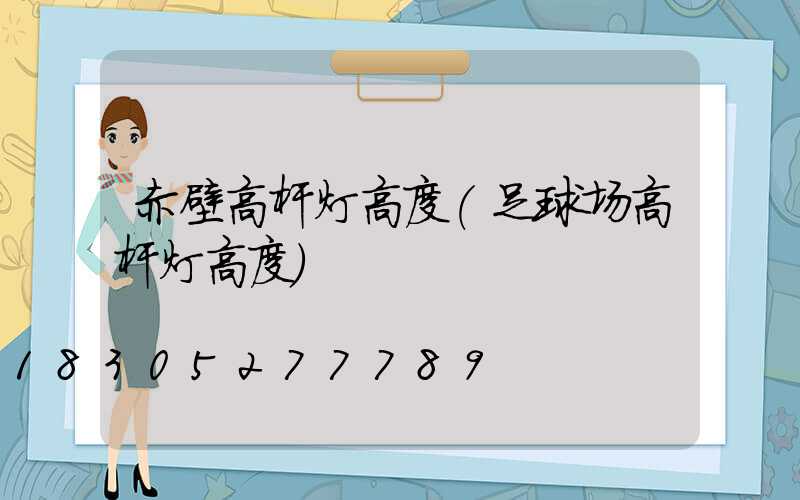 赤壁高杆灯高度(足球场高杆灯高度)