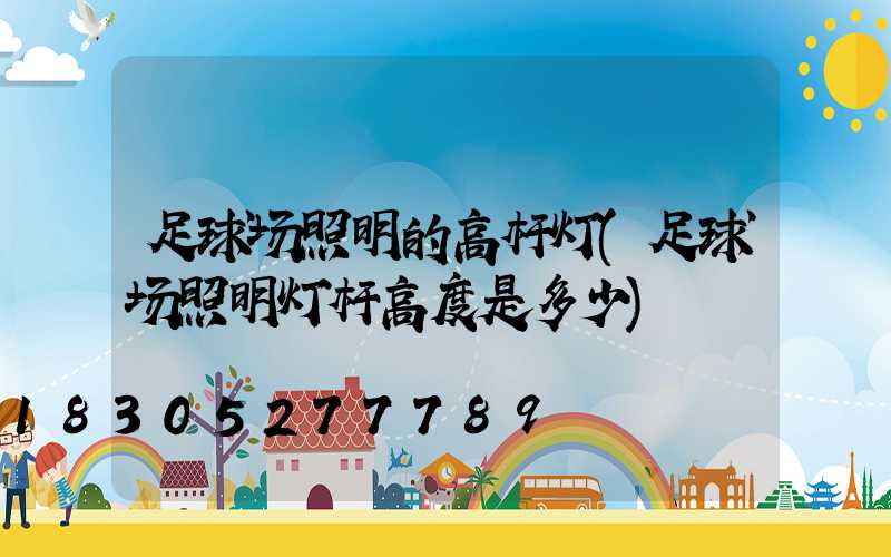 足球场照明的高杆灯(足球场照明灯杆高度是多少)