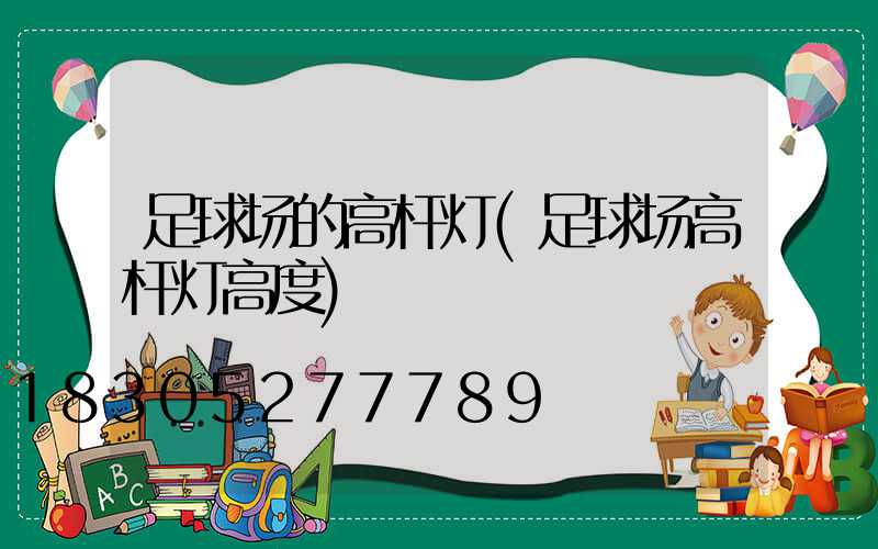 足球场的高杆灯(足球场高杆灯高度)