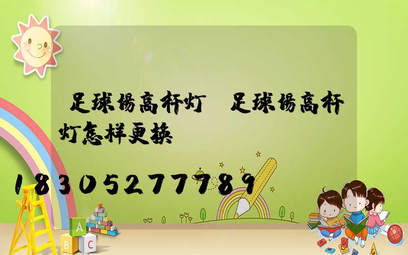 足球场高杆灯(足球场高杆灯怎样更换)