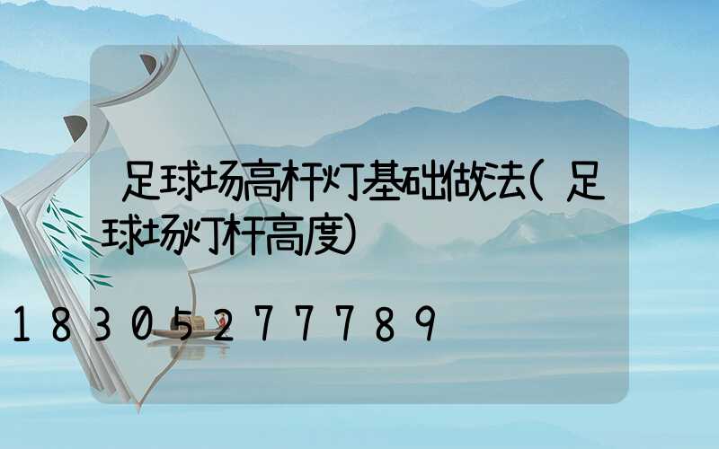 足球场高杆灯基础做法(足球场灯杆高度)