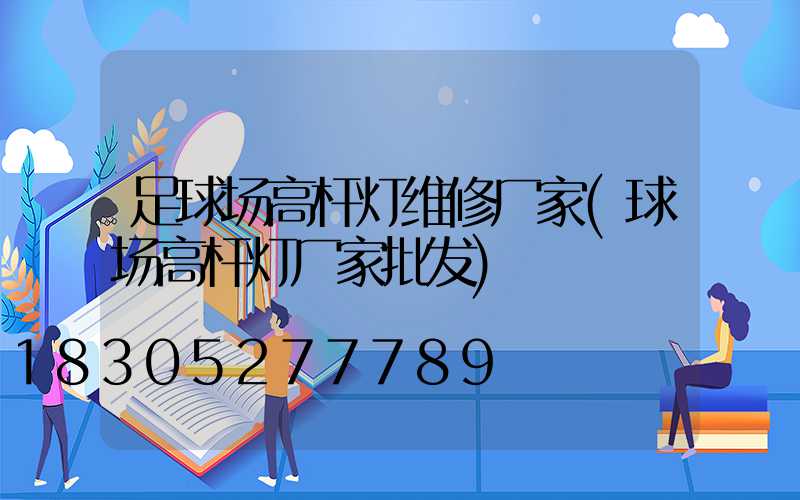 足球场高杆灯维修厂家(球场高杆灯厂家批发)