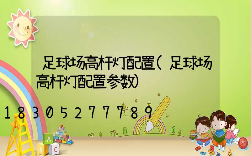 足球场高杆灯配置(足球场高杆灯配置参数)