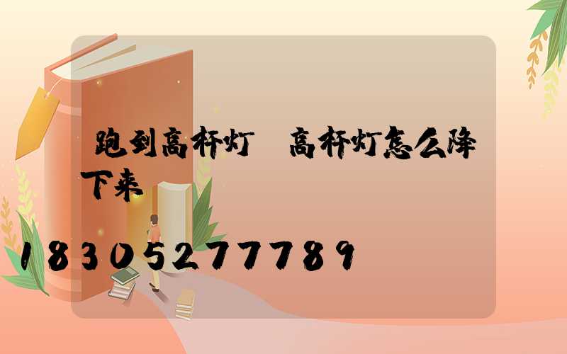 跑到高杆灯(高杆灯怎么降下来)