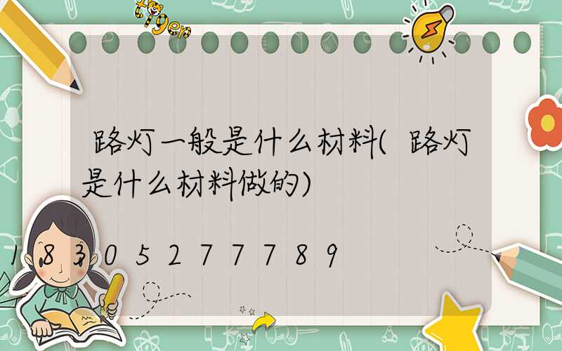 路灯一般是什么材料(路灯是什么材料做的)