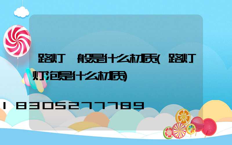 路灯一般是什么材质(路灯灯泡是什么材质)