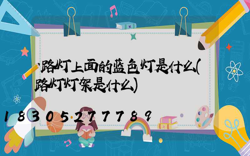 路灯上面的蓝色灯是什么(路灯灯架是什么)