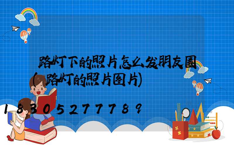 路灯下的照片怎么发朋友圈(路灯的照片图片)
