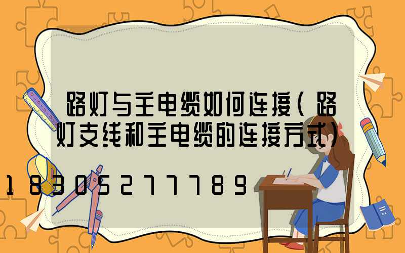路灯与主电缆如何连接(路灯支线和主电缆的连接方式)