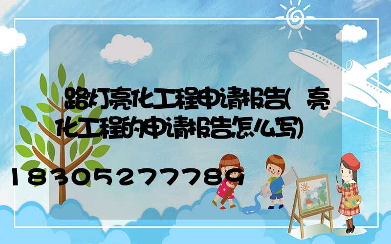路灯亮化工程申请报告(亮化工程的申请报告怎么写)