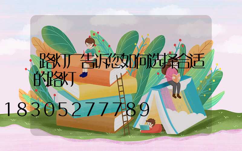 路灯厂告诉您如何选择合适的路灯