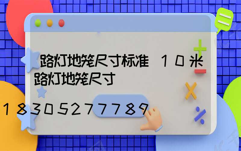 路灯地笼尺寸标准(10米路灯地笼尺寸)