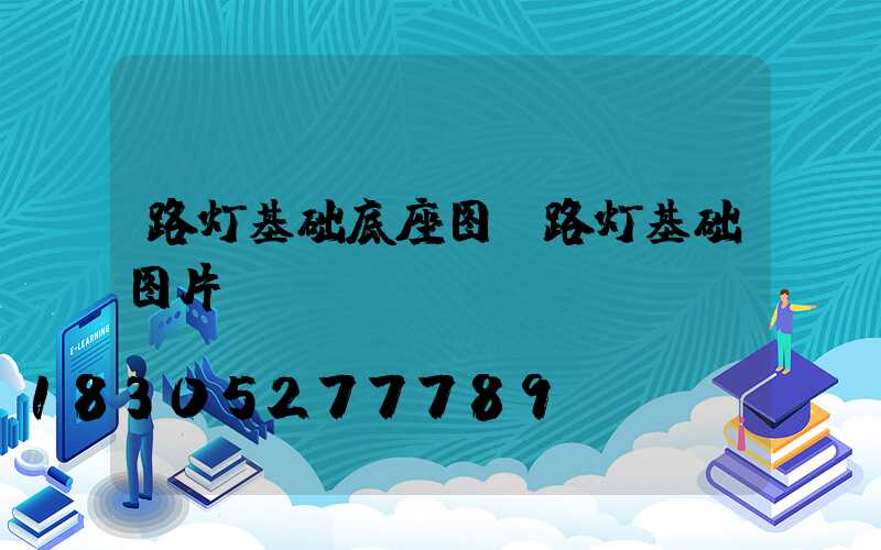 路灯基础底座图(路灯基础图片)