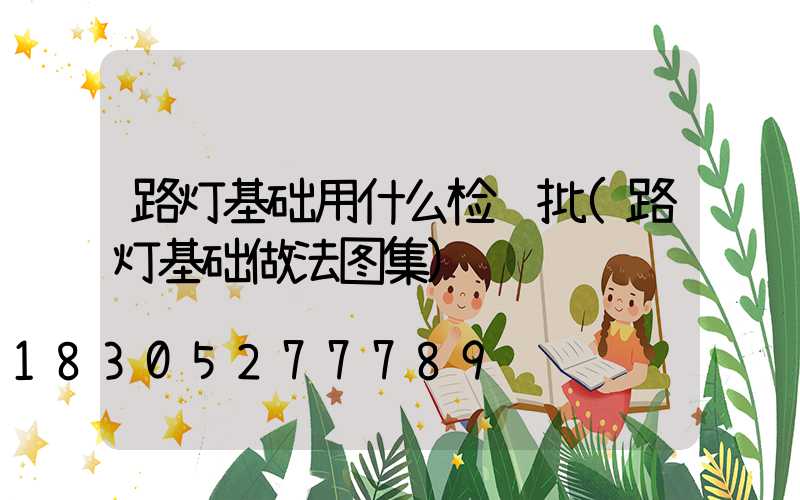 路灯基础用什么检验批(路灯基础做法图集)