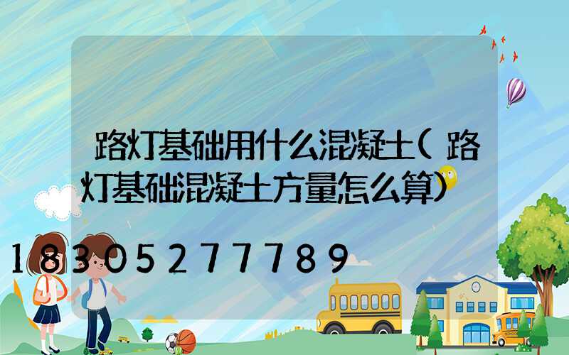 路灯基础用什么混凝土(路灯基础混凝土方量怎么算)