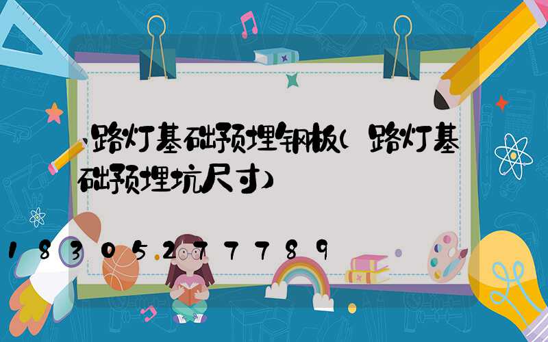 路灯基础预埋钢板(路灯基础预埋坑尺寸)