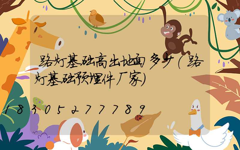 路灯基础高出地面多少(路灯基础预埋件厂家)