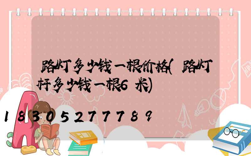 路灯多少钱一根价格(路灯杆多少钱一根6米)