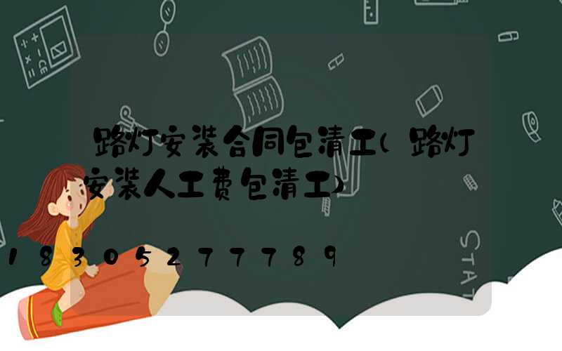 路灯安装合同包清工(路灯安装人工费包清工)