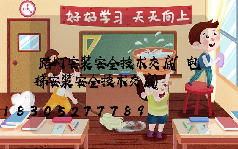 路灯安装安全技术交底(电梯安装安全技术交底)
