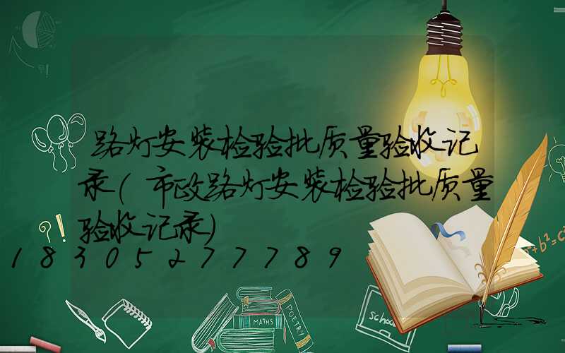 路灯安装检验批质量验收记录(市政路灯安装检验批质量验收记录)
