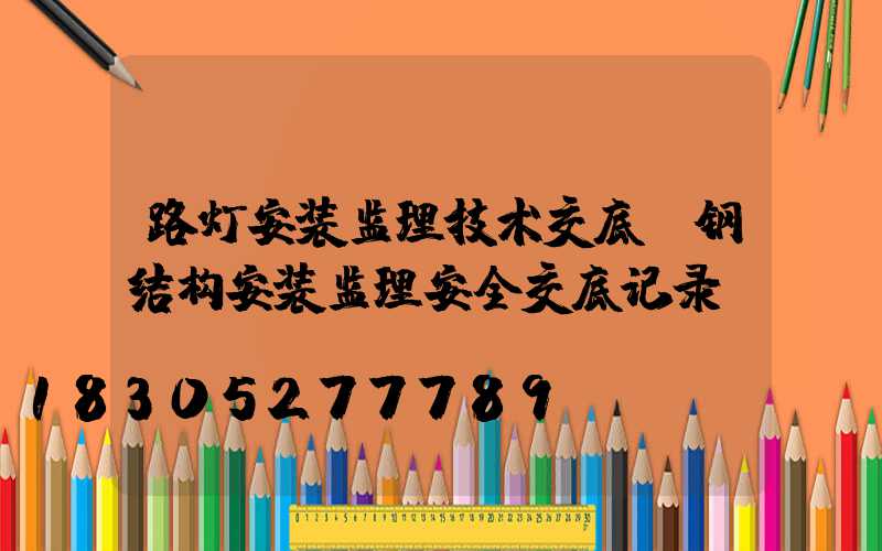 路灯安装监理技术交底(钢结构安装监理安全交底记录)