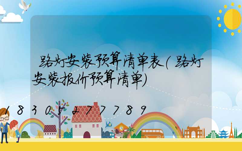 路灯安装预算清单表(路灯安装报价预算清单)