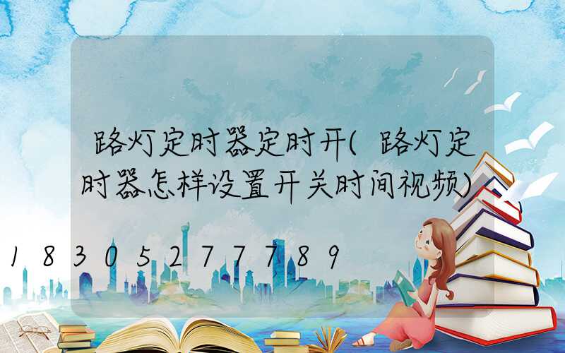 路灯定时器定时开(路灯定时器怎样设置开关时间视频)