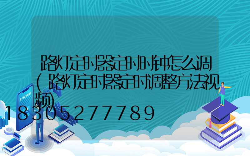 路灯定时器定时时钟怎么调(路灯定时器定时调整方法视频)
