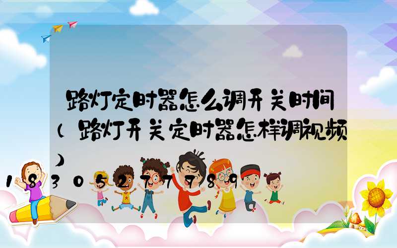路灯定时器怎么调开关时间(路灯开关定时器怎样调视频)