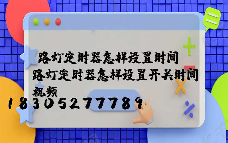 路灯定时器怎样设置时间(路灯定时器怎样设置开关时间视频)