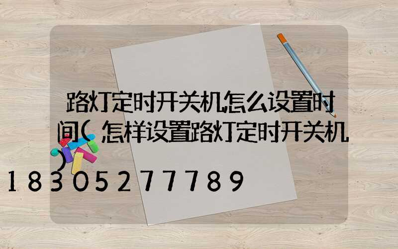 路灯定时开关机怎么设置时间(怎样设置路灯定时开关机)