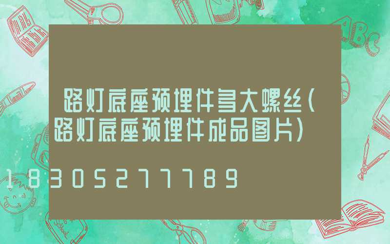 路灯底座预埋件多大螺丝(路灯底座预埋件成品图片)