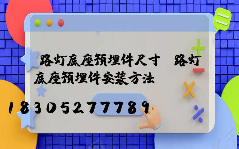 路灯底座预埋件尺寸(路灯底座预埋件安装方法)