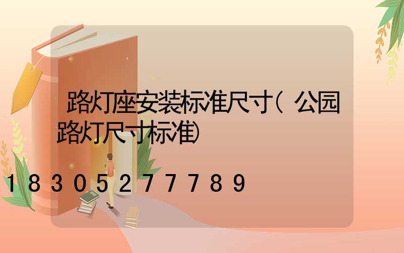 路灯座安装标准尺寸(公园路灯尺寸标准)