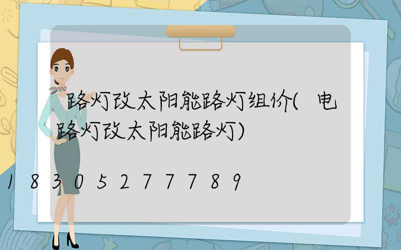 路灯改太阳能路灯组价(电路灯改太阳能路灯)