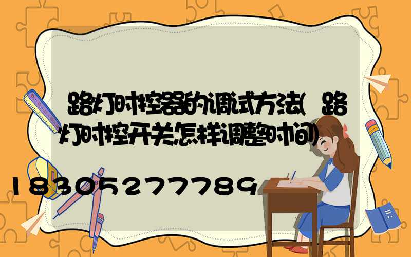 路灯时控器的调试方法(路灯时控开关怎样调整时间)