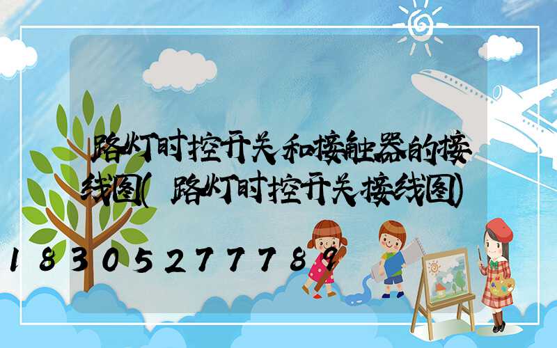 路灯时控开关和接触器的接线图(路灯时控开关接线图)