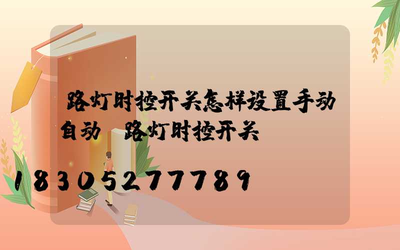路灯时控开关怎样设置手动自动(路灯时控开关)
