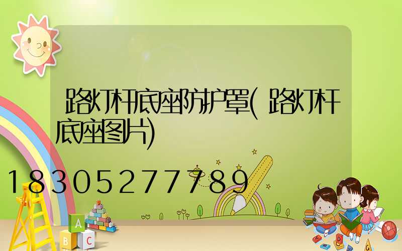路灯杆底座防护罩(路灯杆底座图片)
