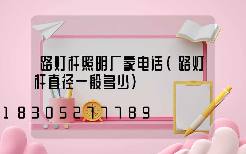 路灯杆照明厂家电话(路灯杆直径一般多少)
