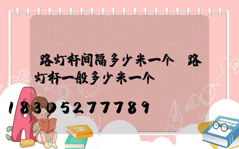 路灯杆间隔多少米一个(路灯杆一般多少米一个)