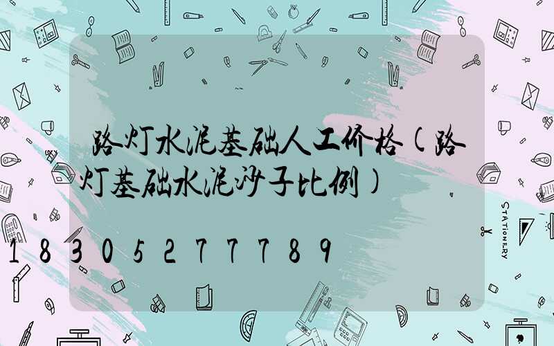 路灯水泥基础人工价格(路灯基础水泥沙子比例)