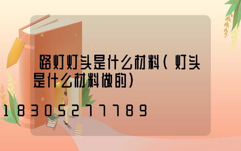 路灯灯头是什么材料(灯头是什么材料做的)