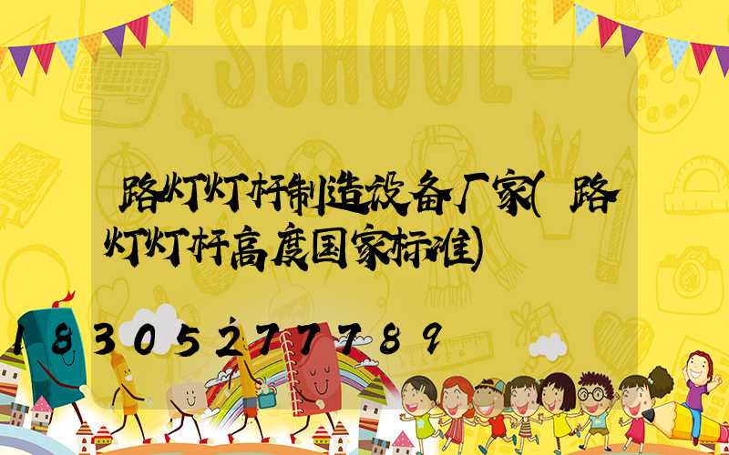 路灯灯杆制造设备厂家(路灯灯杆高度国家标准)
