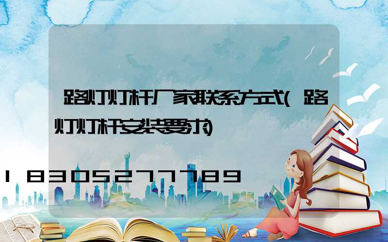 路灯灯杆厂家联系方式(路灯灯杆安装要求)